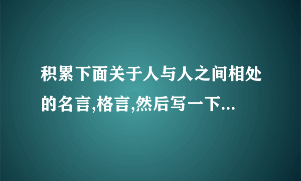 积累下面关于人与人之间相处的名言,格言,然后写一下你读后的体会