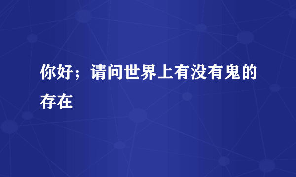 你好；请问世界上有没有鬼的存在