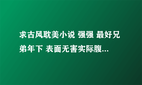 求古风耽美小说 强强 最好兄弟年下 表面无害实际腹黑温柔攻 强受