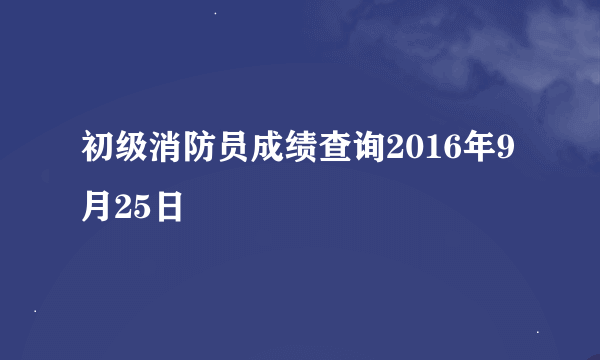 初级消防员成绩查询2016年9月25日