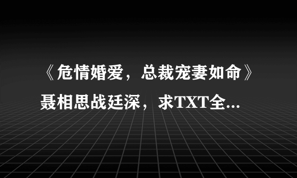 《危情婚爱，总裁宠妻如命》聂相思战廷深，求TXT全文下载地址！