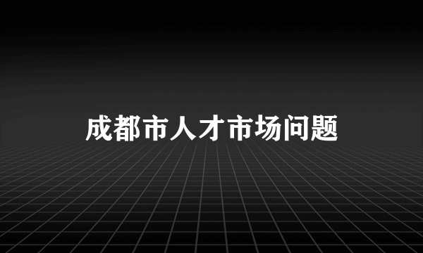 成都市人才市场问题