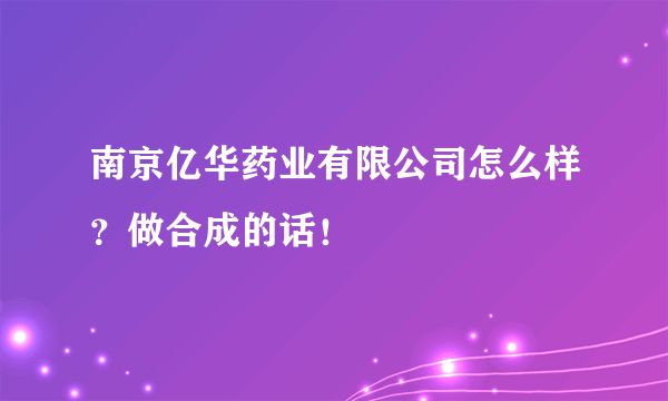 南京亿华药业有限公司怎么样？做合成的话！