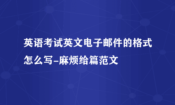 英语考试英文电子邮件的格式怎么写-麻烦给篇范文