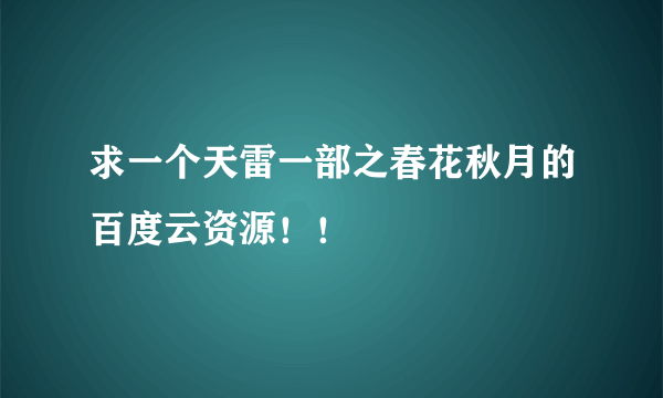 求一个天雷一部之春花秋月的百度云资源！！