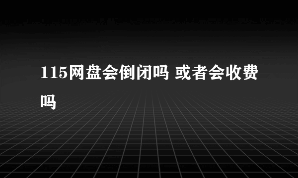 115网盘会倒闭吗 或者会收费吗