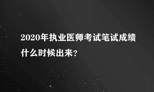 2020年执业医师考试笔试成绩什么时候出来？