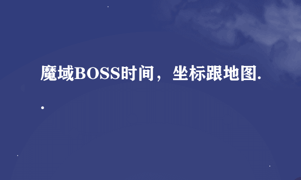 魔域BOSS时间，坐标跟地图..