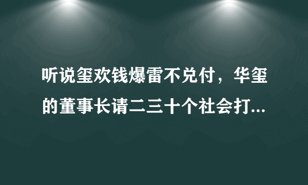 听说玺欢钱爆雷不兑付，华玺的董事长请二三十个社会打手在公司摔录视频和拍照客户的手机还打客户是真的吗