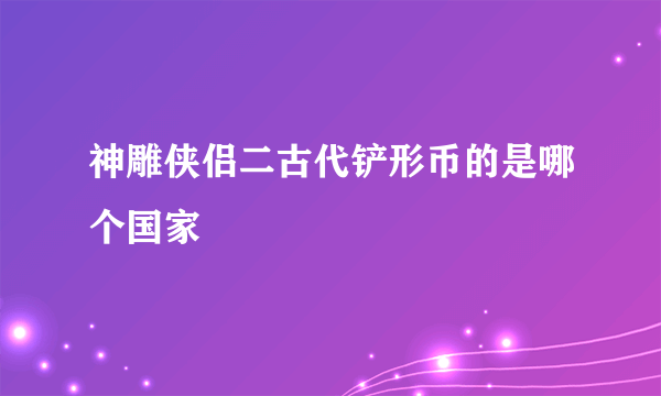 神雕侠侣二古代铲形币的是哪个国家