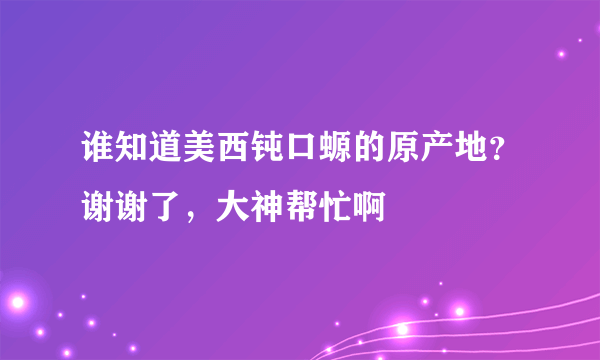 谁知道美西钝口螈的原产地？谢谢了，大神帮忙啊