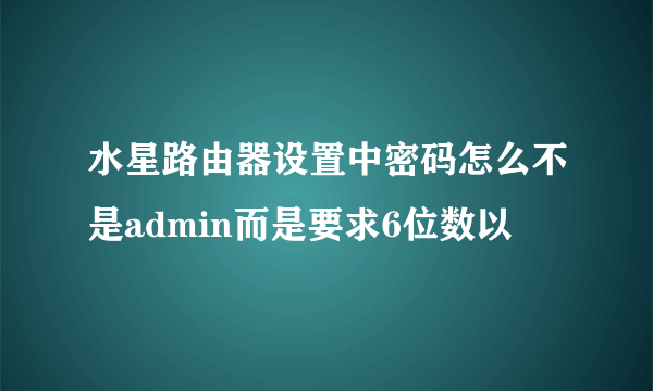 水星路由器设置中密码怎么不是admin而是要求6位数以