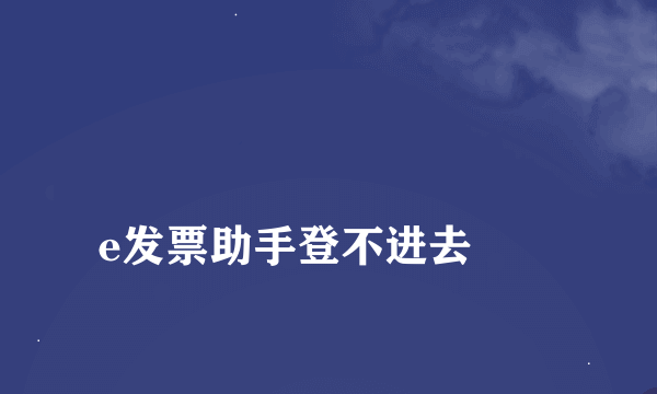 
e发票助手登不进去
