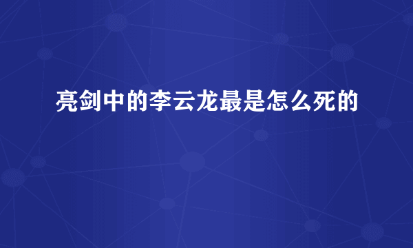 亮剑中的李云龙最是怎么死的