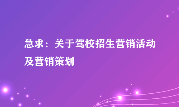 急求：关于驾校招生营销活动及营销策划