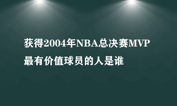 获得2004年NBA总决赛MVP最有价值球员的人是谁