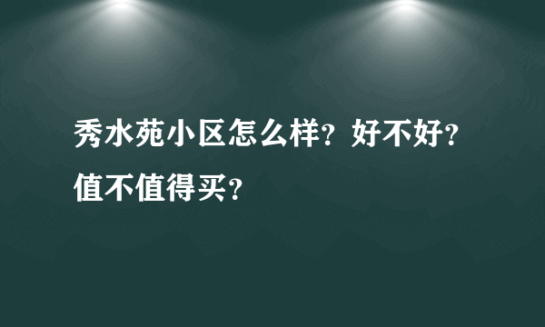 秀水苑小区怎么样？好不好？值不值得买？