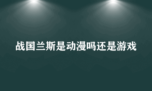 战国兰斯是动漫吗还是游戏