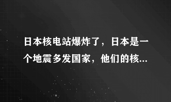 日本核电站爆炸了，日本是一个地震多发国家，他们的核电站都不行，我现在担心是的是中国的核电站的质量。