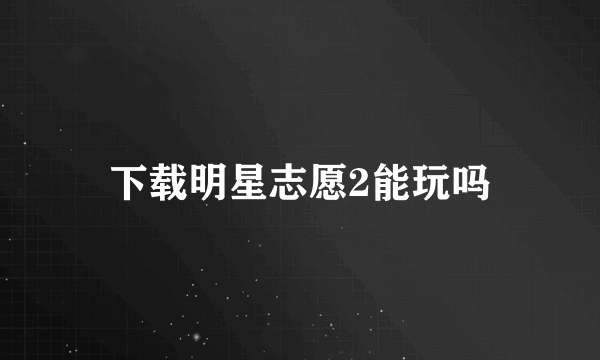 下载明星志愿2能玩吗