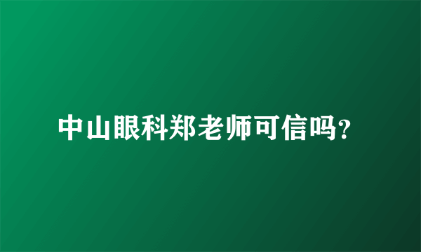 中山眼科郑老师可信吗？