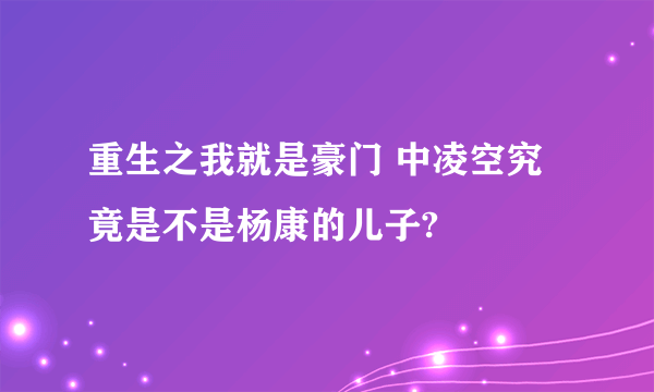 重生之我就是豪门 中凌空究竟是不是杨康的儿子?