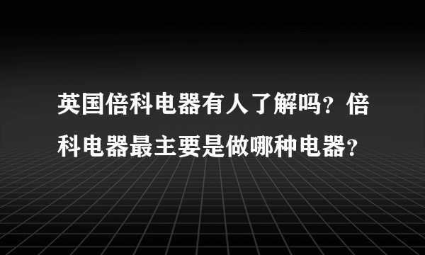 英国倍科电器有人了解吗？倍科电器最主要是做哪种电器？