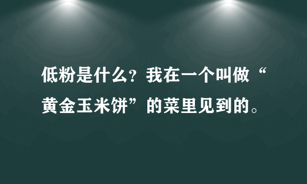 低粉是什么？我在一个叫做“黄金玉米饼”的菜里见到的。