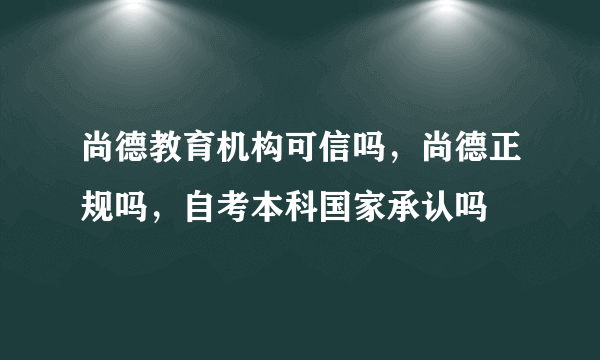 尚德教育机构可信吗，尚德正规吗，自考本科国家承认吗