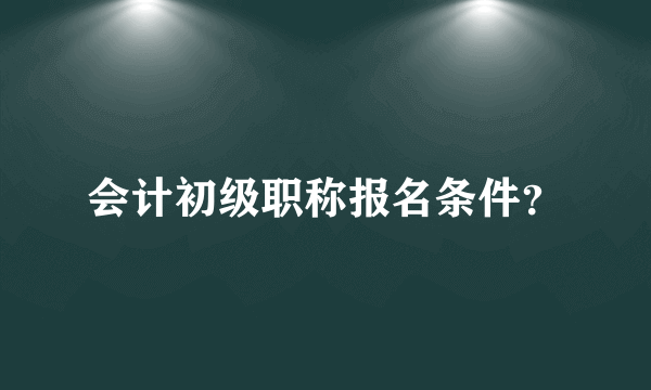 会计初级职称报名条件？