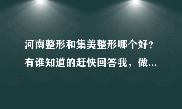 河南整形和集美整形哪个好？有谁知道的赶快回答我，做广告的忽扰！谢谢。