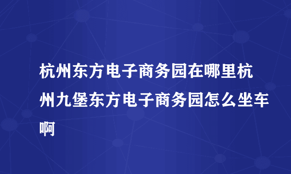 杭州东方电子商务园在哪里杭州九堡东方电子商务园怎么坐车啊