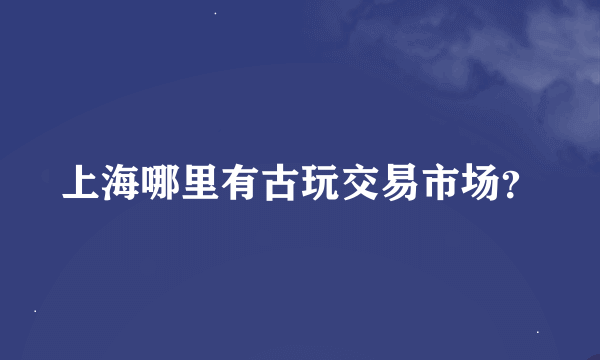 上海哪里有古玩交易市场？