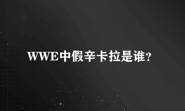 WWE中假辛卡拉是谁？