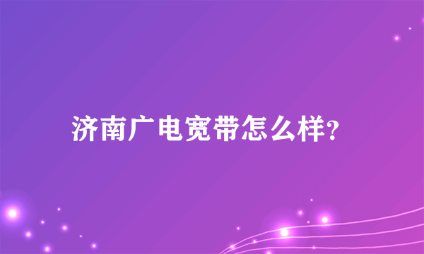 济南广电宽带怎么样？