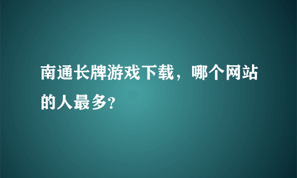 南通长牌游戏下载，哪个网站的人最多？