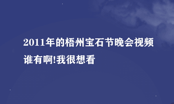 2011年的梧州宝石节晚会视频谁有啊!我很想看