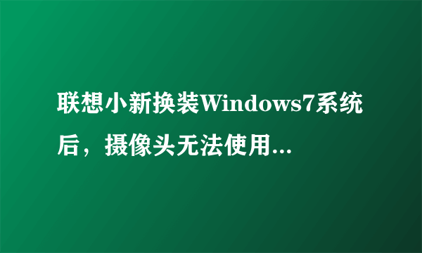 联想小新换装Windows7系统后，摄像头无法使用了，怎么回事呀？