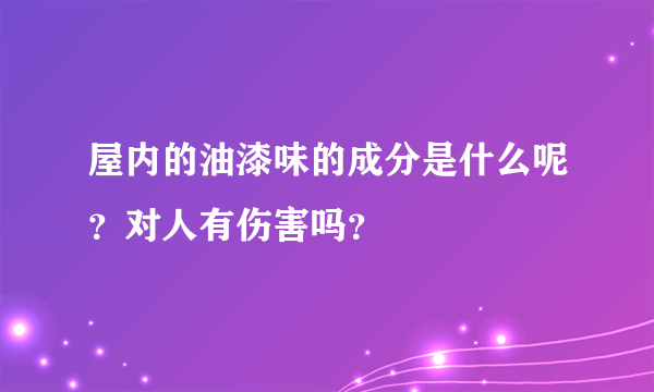 屋内的油漆味的成分是什么呢？对人有伤害吗？