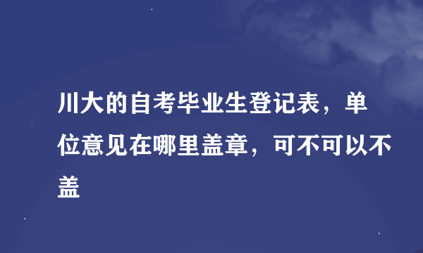 川大的自考毕业生登记表，单位意见在哪里盖章，可不可以不盖