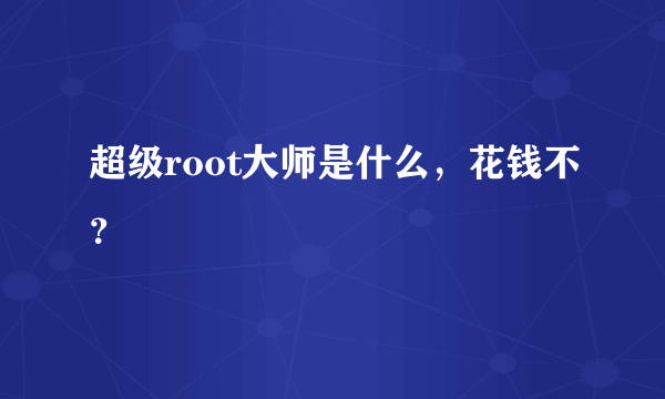 超级root大师是什么，花钱不？