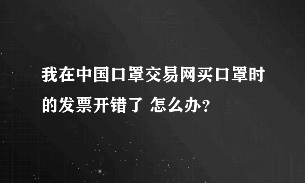 我在中国口罩交易网买口罩时的发票开错了 怎么办？