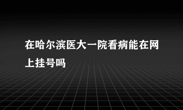 在哈尔滨医大一院看病能在网上挂号吗