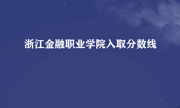 浙江金融职业学院入取分数线