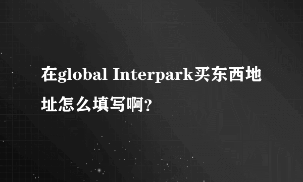 在global Interpark买东西地址怎么填写啊？