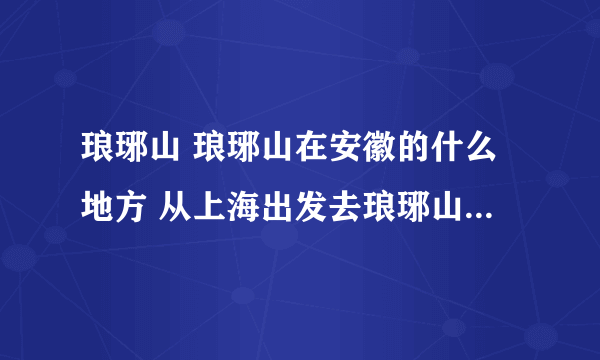 琅琊山 琅琊山在安徽的什么地方 从上海出发去琅琊山怎么走合理