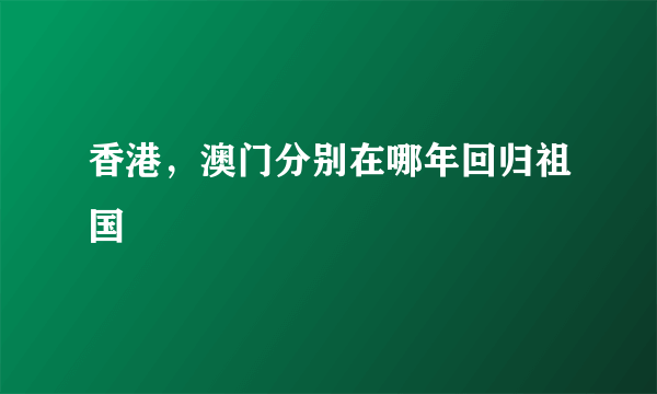 香港，澳门分别在哪年回归祖国