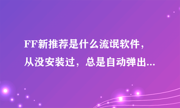 FF新推荐是什么流氓软件，从没安装过，总是自动弹出，好烦！！！