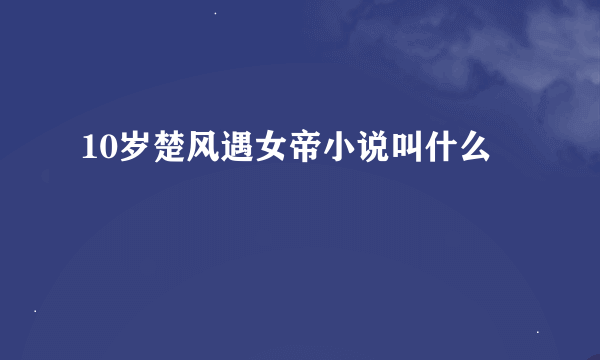 10岁楚风遇女帝小说叫什么