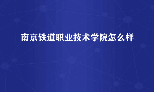 南京铁道职业技术学院怎么样